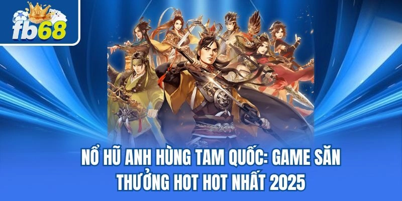Nổ Hũ Anh Hùng Tam Quốc: Game Săn Thưởng Hot Hot Nhất 2025